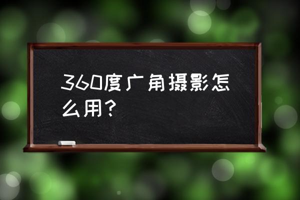 360度照片如何拍摄 360度广角摄影怎么用？